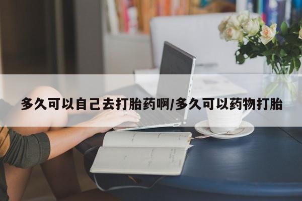打胎药专卖微信打胎药购买私人微信多久可以自己去打胎药啊/多久可以药物打胎
