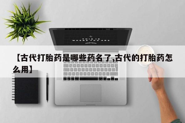 打胎药专卖微信打胎药购买私人微信【古代打胎药是哪些药名了,古代的打胎药怎么用】