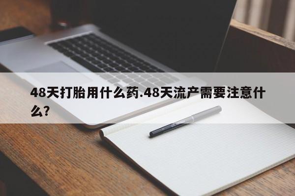 打胎药专卖微信打胎药购买私人微信48天打胎用什么药.48天流产需要注意什么？