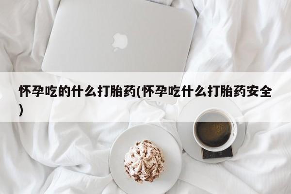 打胎药专卖微信打胎药购买私人微信怀孕吃的什么打胎药(怀孕吃什么打胎药安全)