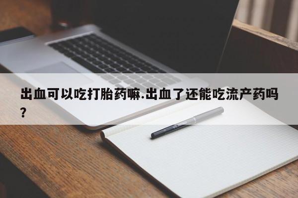 打胎药专卖微信打胎药购买私人微信出血可以吃打胎药嘛.出血了还能吃流产药吗？