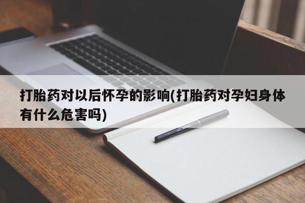 打胎药专卖微信打胎药购买私人微信打胎药对以后怀孕的影响(打胎药对孕妇身体有什么危害吗)
