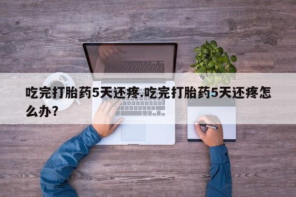 打胎药专卖微信打胎药购买私人微信吃完打胎药5天还疼.吃完打胎药5天还疼怎么办？