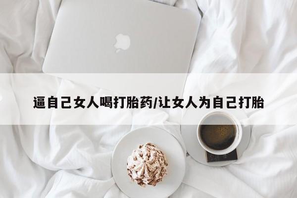 打胎药专卖微信打胎药购买私人微信逼自己女人喝打胎药/让女人为自己打胎