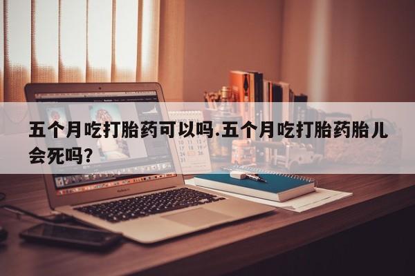 打胎药专卖微信打胎药购买私人微信五个月吃打胎药可以吗.五个月吃打胎药胎儿会死吗？