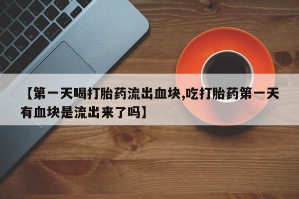 打胎药专卖微信打胎药购买私人微信【第一天喝打胎药流出血块,吃打胎药第一天有血块是流出来了吗】