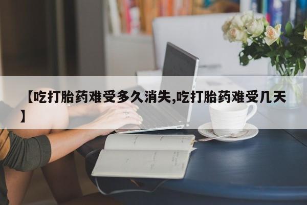 打胎药专卖微信打胎药购买私人微信【吃打胎药难受多久消失,吃打胎药难受几天】