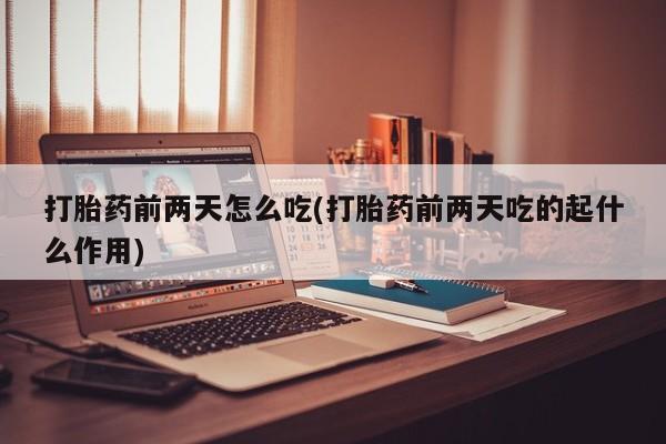 打胎药专卖微信打胎药购买私人微信打胎药前两天怎么吃(打胎药前两天吃的起什么作用)