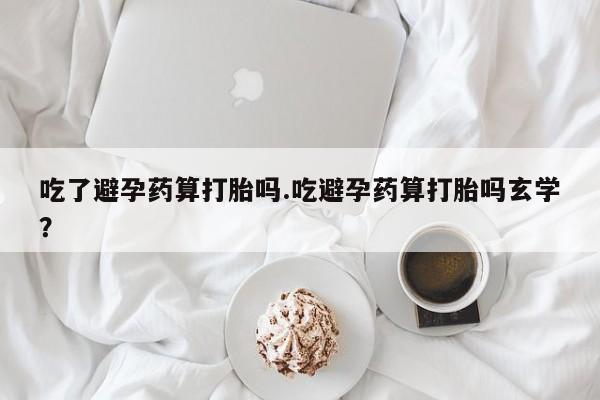打胎药专卖微信打胎药购买私人微信吃了避孕药算打胎吗.吃避孕药算打胎吗玄学？