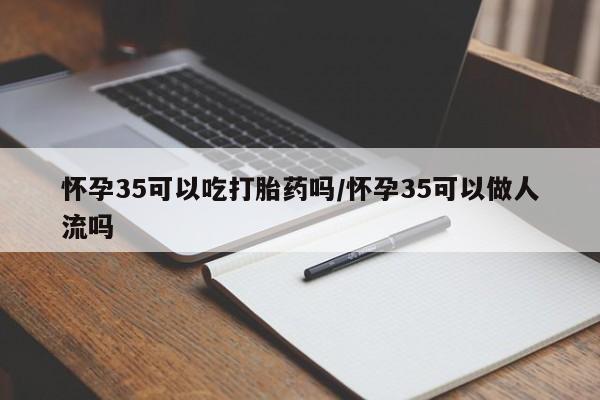 打胎药专卖微信打胎药购买私人微信怀孕35可以吃打胎药吗/怀孕35可以做人流吗