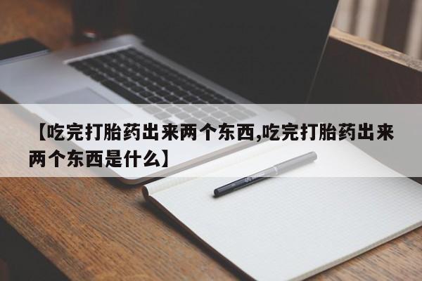 打胎药专卖微信打胎药购买私人微信【吃完打胎药出来两个东西,吃完打胎药出来两个东西是什么】