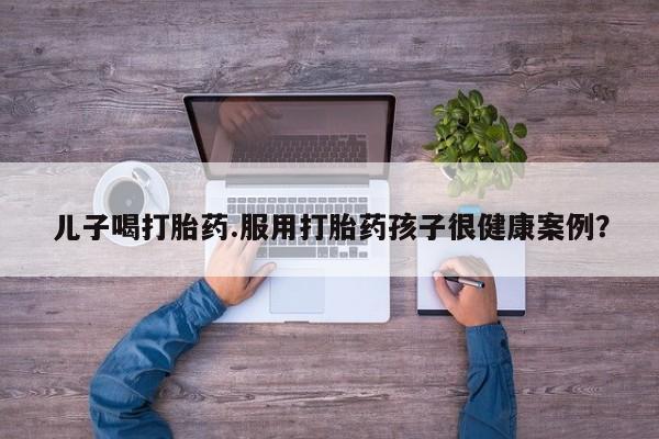 打胎药专卖微信打胎药购买私人微信儿子喝打胎药.服用打胎药孩子很健康案例？