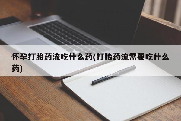 打胎药专卖微信打胎药购买私人微信怀孕打胎药流吃什么药(打胎药流需要吃什么药)