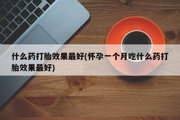 打胎药专卖微信打胎药购买私人微信什么药打胎效果最好(怀孕一个月吃什么药打胎效果最好)