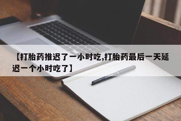 打胎药专卖微信打胎药购买私人微信【打胎药推迟了一小时吃,打胎药最后一天延迟一个小时吃了】