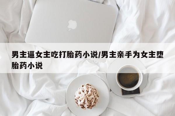 打胎药专卖微信打胎药购买私人微信男主逼女主吃打胎药小说/男主亲手为女主堕胎药小说