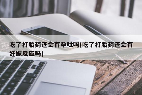 打胎药专卖微信打胎药购买私人微信吃了打胎药还会有孕吐吗(吃了打胎药还会有妊娠反应吗)