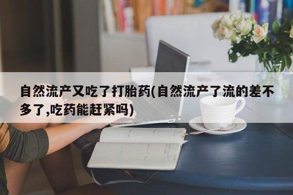 打胎药专卖微信打胎药购买私人微信自然流产又吃了打胎药(自然流产了流的差不多了,吃药能赶紧吗)
