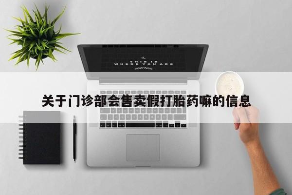 打胎药专卖微信打胎药购买私人微信关于门诊部会售卖假打胎药嘛的信息
