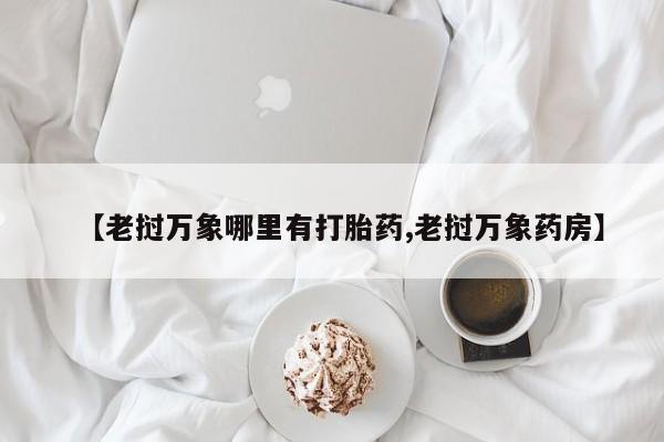 打胎药专卖微信打胎药购买私人微信【老挝万象哪里有打胎药,老挝万象药房】