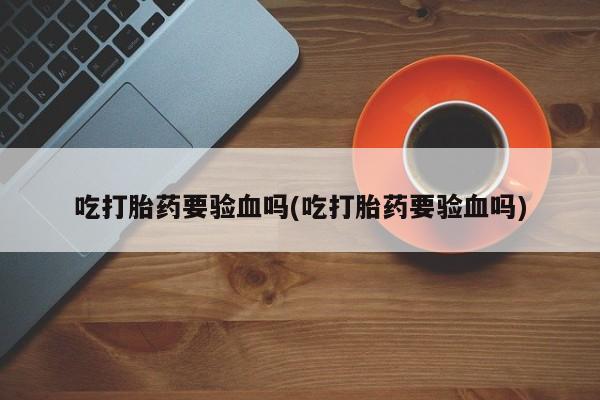 打胎药专卖微信打胎药购买私人微信吃打胎药要验血吗(吃打胎药要验血吗)