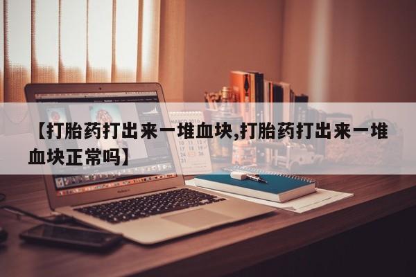 打胎药专卖微信打胎药购买私人微信【打胎药打出来一堆血块,打胎药打出来一堆血块正常吗】