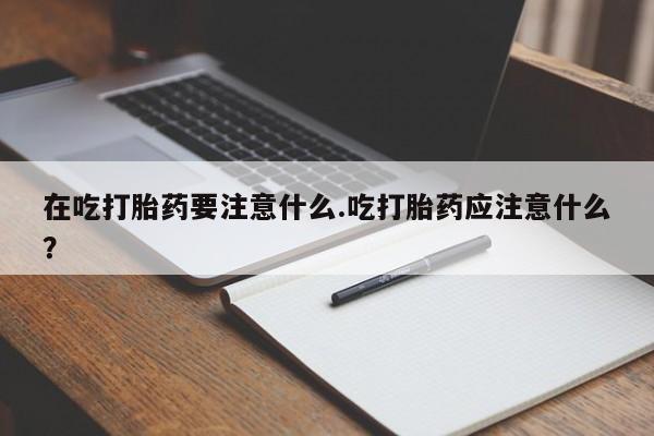 打胎药专卖微信打胎药购买私人微信在吃打胎药要注意什么.吃打胎药应注意什么？