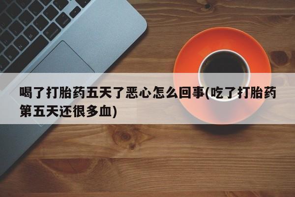 打胎药专卖微信打胎药购买私人微信喝了打胎药五天了恶心怎么回事(吃了打胎药第五天还很多血)