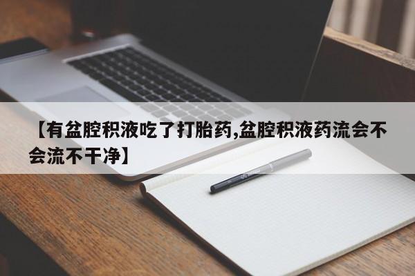 打胎药专卖微信打胎药购买私人微信【有盆腔积液吃了打胎药,盆腔积液药流会不会流不干净】