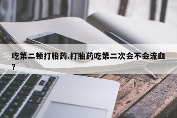 打胎药专卖微信打胎药购买私人微信吃第二顿打胎药.打胎药吃第二次会不会流血？