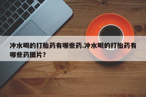 打胎药专卖微信打胎药购买私人微信冲水喝的打胎药有哪些药.冲水喝的打胎药有哪些药图片？