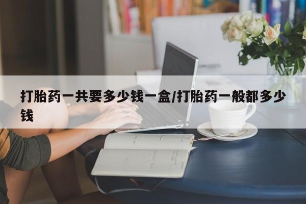 打胎药专卖微信打胎药购买私人微信打胎药一共要多少钱一盒/打胎药一般都多少钱
