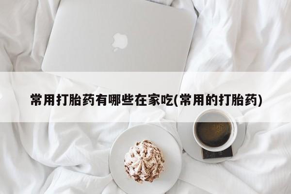 打胎药专卖微信打胎药购买私人微信常用打胎药有哪些在家吃(常用的打胎药)