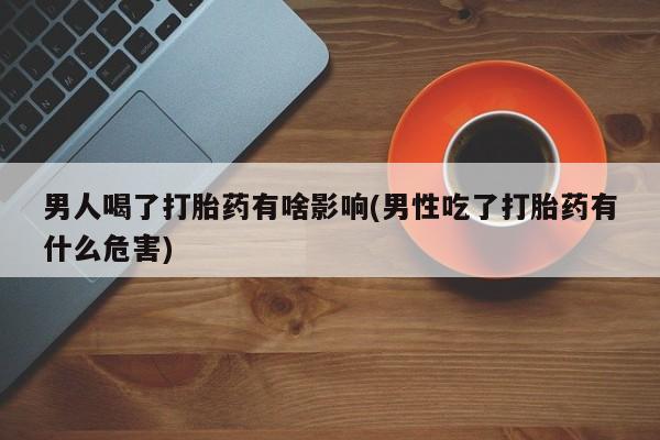 打胎药专卖微信打胎药购买私人微信男人喝了打胎药有啥影响(男性吃了打胎药有什么危害)