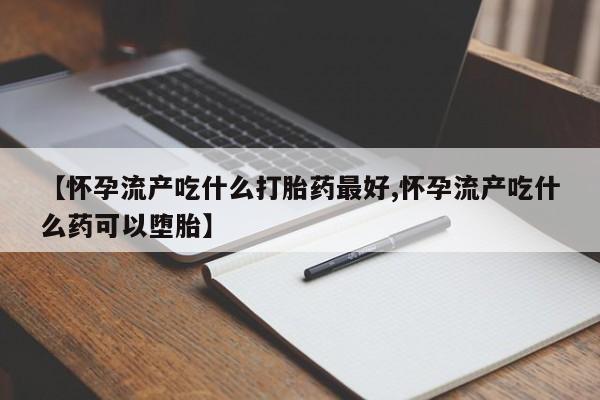 打胎药专卖微信打胎药购买私人微信【怀孕流产吃什么打胎药最好,怀孕流产吃什么药可以堕胎】