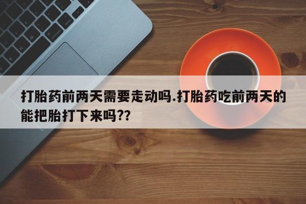 打胎药专卖微信打胎药购买私人微信打胎药前两天需要走动吗.打胎药吃前两天的能把胎打下来吗?？