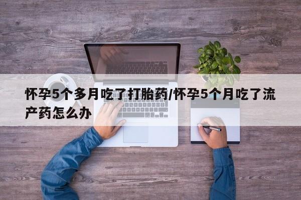 打胎药专卖微信打胎药购买私人微信怀孕5个多月吃了打胎药/怀孕5个月吃了流产药怎么办