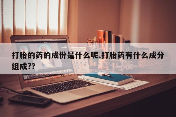 打胎药专卖微信打胎药购买私人微信打胎的药的成份是什么呢.打胎药有什么成分组成?？