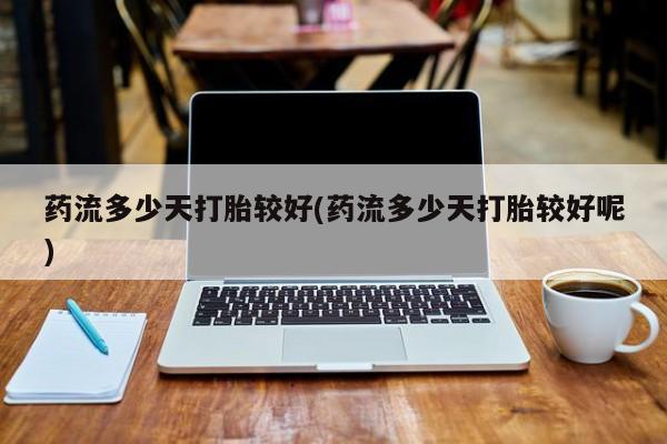 打胎药专卖微信打胎药购买私人微信药流多少天打胎较好(药流多少天打胎较好呢)