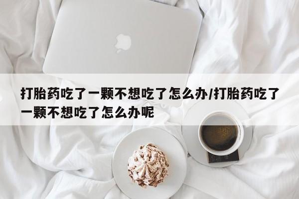 打胎药专卖微信打胎药购买私人微信打胎药吃了一颗不想吃了怎么办/打胎药吃了一颗不想吃了怎么办呢