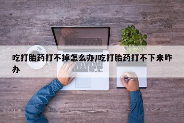 打胎药专卖微信打胎药购买私人微信吃打胎药打不掉怎么办/吃打胎药打不下来咋办