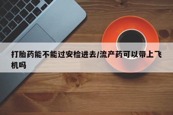 打胎药专卖微信打胎药购买私人微信打胎药能不能过安检进去/流产药可以带上飞机吗