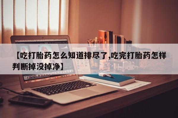 打胎药专卖微信打胎药购买私人微信【吃打胎药怎么知道排尽了,吃完打胎药怎样判断掉没掉净】