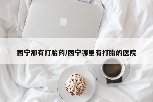 打胎药专卖微信打胎药购买私人微信西宁那有打胎药/西宁哪里有打胎的医院