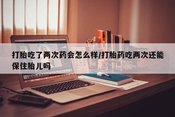 打胎药专卖微信打胎药购买私人微信打胎吃了两次药会怎么样/打胎药吃两次还能保住胎儿吗