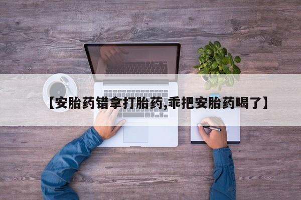 打胎药专卖微信打胎药购买私人微信【安胎药错拿打胎药,乖把安胎药喝了】