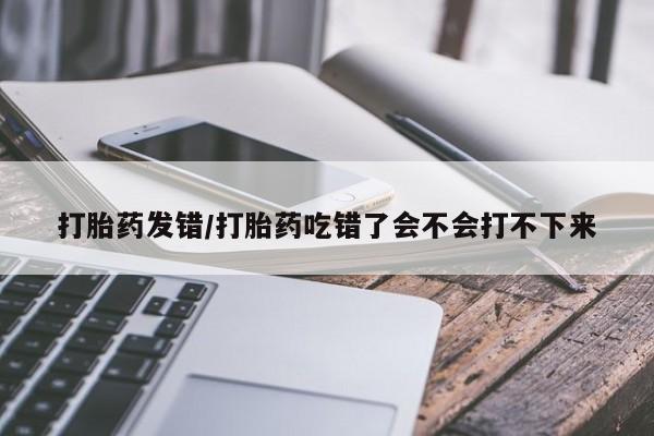 打胎药专卖微信打胎药购买私人微信打胎药发错/打胎药吃错了会不会打不下来