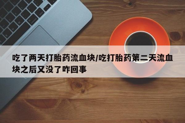打胎药专卖微信打胎药购买私人微信吃了两天打胎药流血块/吃打胎药第二天流血块之后又没了咋回事