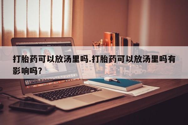 打胎药专卖微信打胎药购买私人微信打胎药可以放汤里吗.打胎药可以放汤里吗有影响吗？
