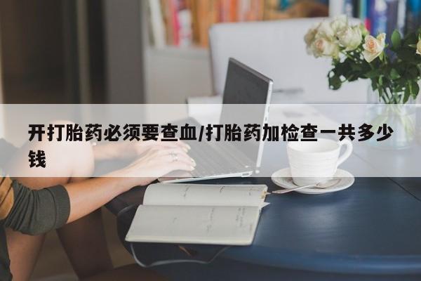 打胎药专卖微信打胎药购买私人微信开打胎药必须要查血/打胎药加检查一共多少钱